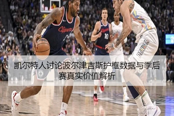 凯尔特人讨论波尔津吉斯护框数据与季后赛真实价值解析