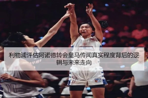 利物浦评估阿诺德转会皇马传闻真实程度背后的逻辑与未来走向