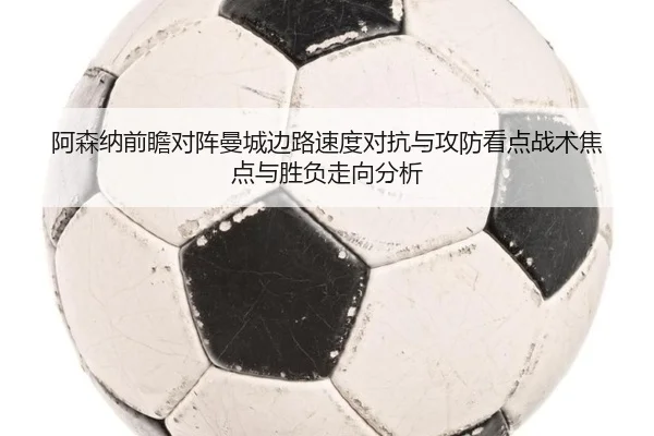 阿森纳前瞻对阵曼城边路速度对抗与攻防看点战术焦点与胜负走向分析