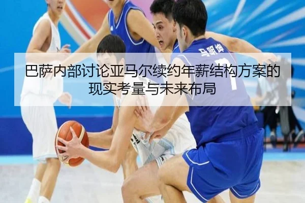 巴萨内部讨论亚马尔续约年薪结构方案的现实考量与未来布局