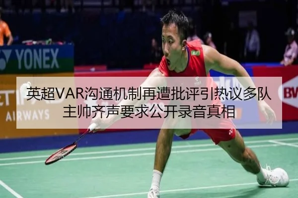 英超VAR沟通机制再遭批评引热议多队主帅齐声要求公开录音真相